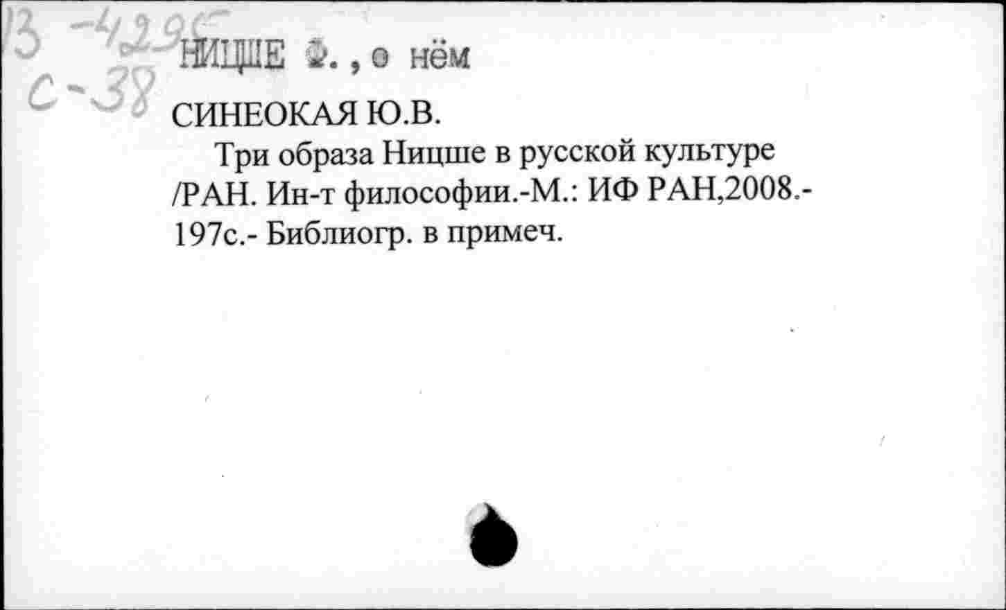 ﻿с-3%
ШЦД1Е , о нём
СИНЕОКАЯ Ю.В.
Три образа Ницше в русской культуре /РАН. Ин-т философии.-М.: ИФ РАН,2008.-197с.- Библиогр. в примеч.